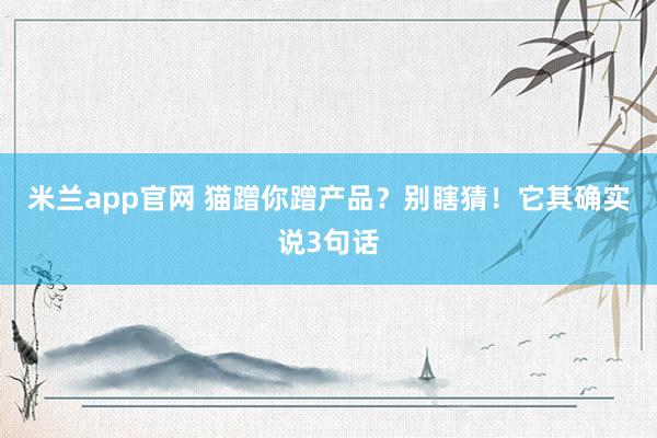 米兰app官网 猫蹭你蹭产品？别瞎猜！它其确实说3句话