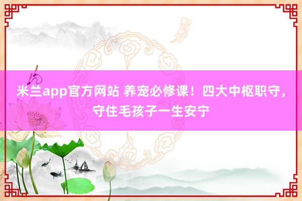 米兰app官方网站 养宠必修课！四大中枢职守，守住毛孩子一生安宁