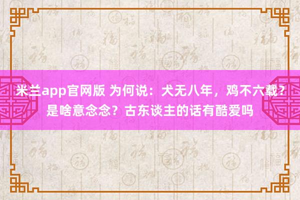 米兰app官网版 为何说：犬无八年，鸡不六载？是啥意念念？古东谈主的话有酷爱吗