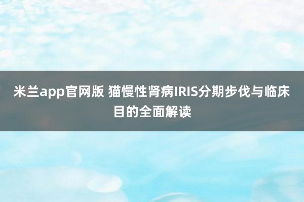 米兰app官网版 猫慢性肾病IRIS分期步伐与临床目的全面解读