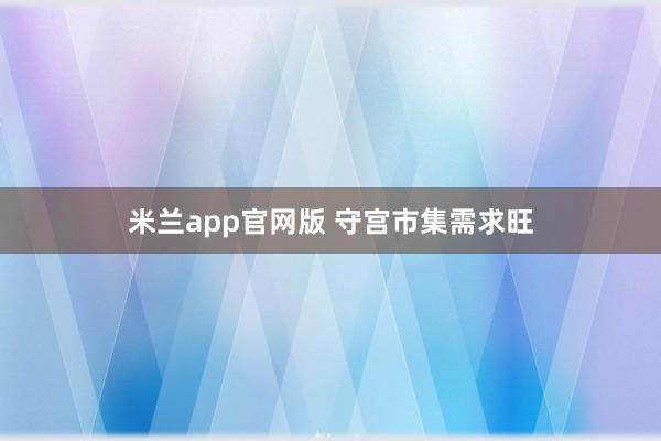 米兰app官网版 守宫市集需求旺