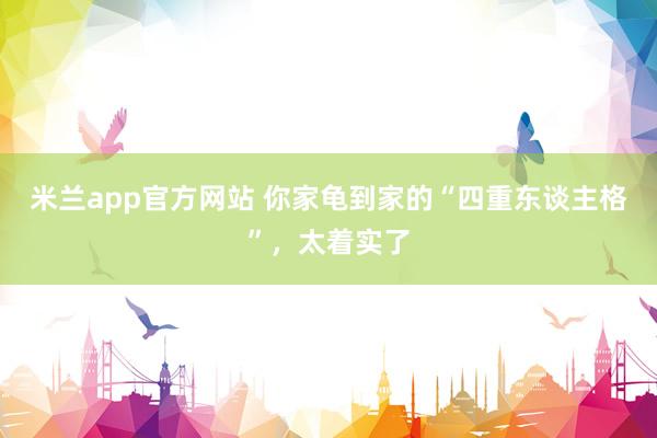 米兰app官方网站 你家龟到家的“四重东谈主格”，太着实了