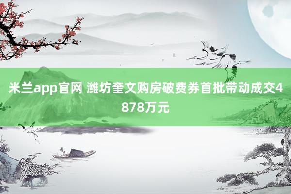 米兰app官网 潍坊奎文购房破费券首批带动成交4878万元