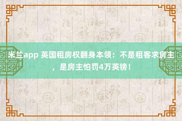 米兰app 英国租房权翻身本领：不是租客求房主，是房主怕罚4万英镑！