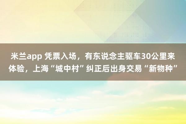 米兰app 凭票入场，有东说念主驱车30公里来体验，上海“城中村”纠正后出身交易“新物种”