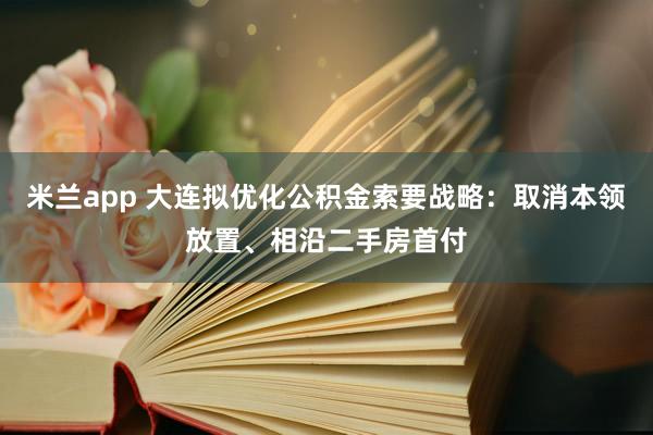 米兰app 大连拟优化公积金索要战略：取消本领放置、相沿二手房首付