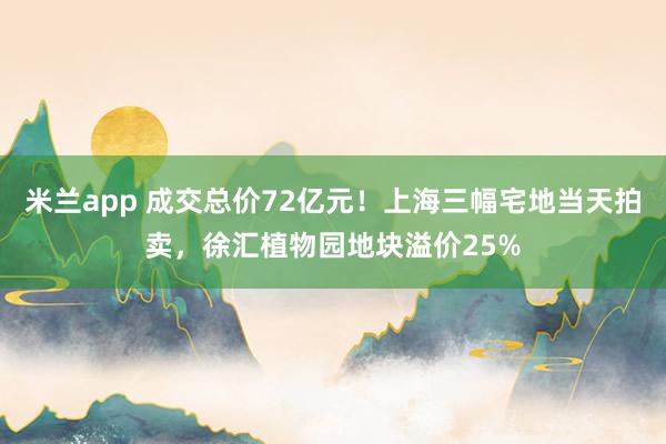 米兰app 成交总价72亿元！上海三幅宅地当天拍卖，徐汇植物园地块溢价25%