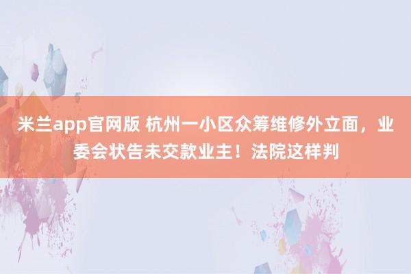 米兰app官网版 杭州一小区众筹维修外立面，业委会状告未交款业主！法院这样判