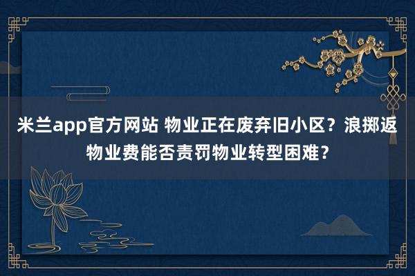米兰app官方网站 物业正在废弃旧小区？浪掷返物业费能否责罚物业转型困难？