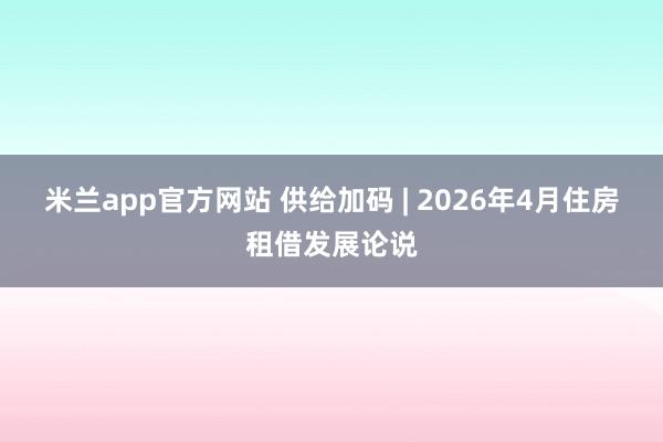 米兰app官方网站 供给加码 | 2026年4月住房租借发展论说