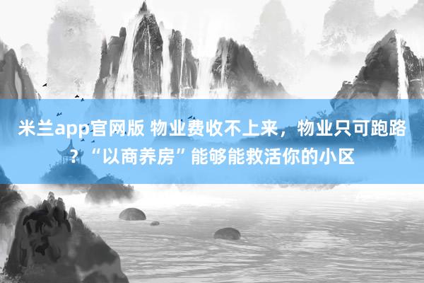 米兰app官网版 物业费收不上来，物业只可跑路？“以商养房”能够能救活你的小区
