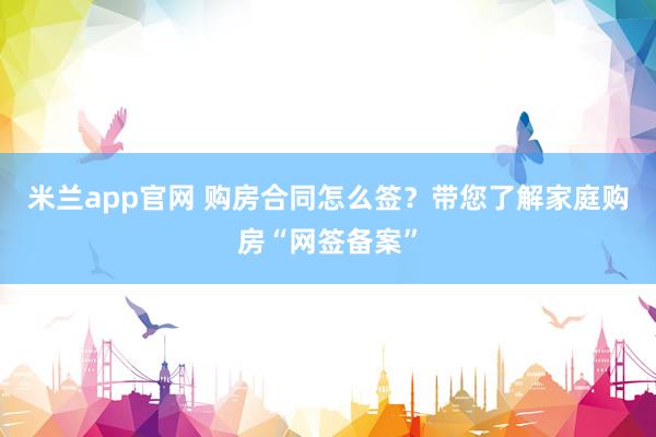 米兰app官网 购房合同怎么签？带您了解家庭购房“网签备案”