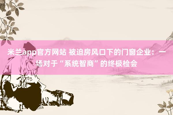 米兰app官方网站 被迫房风口下的门窗企业：一场对于“系统智商”的终极检会