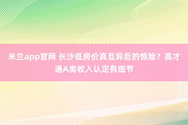 米兰app官网 长沙低房价真互异后的惊险？高才通A类收入认定有细节