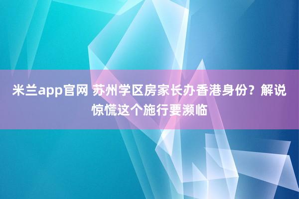 米兰app官网 苏州学区房家长办香港身份？解说惊慌这个施行要濒临