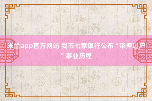 米兰app官方网站 我市七家银行公布“带押过户”事业历程