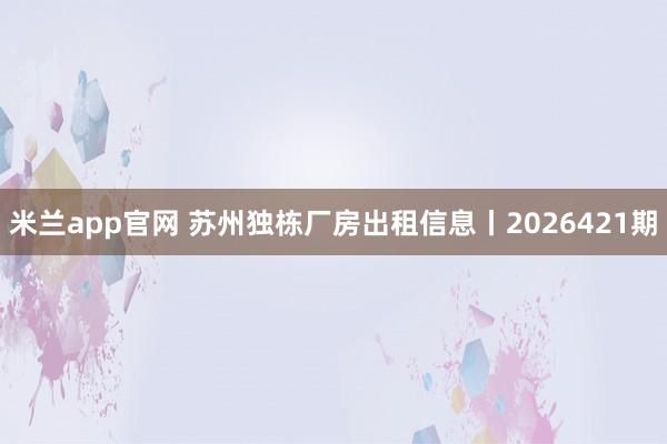 米兰app官网 苏州独栋厂房出租信息丨2026421期