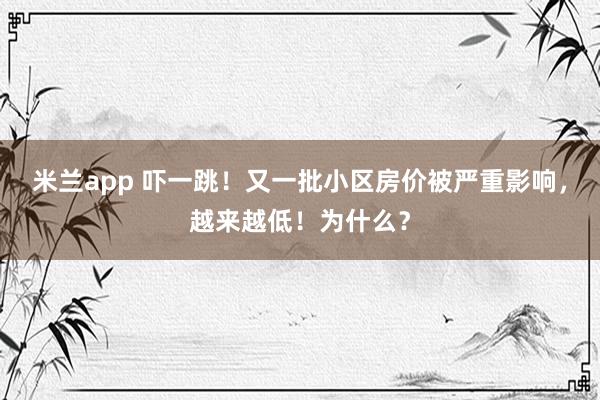 米兰app 吓一跳！又一批小区房价被严重影响，越来越低！为什么？