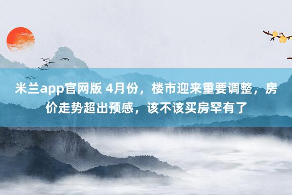 米兰app官网版 4月份，楼市迎来重要调整，房价走势超出预感，该不该买房罕有了
