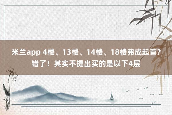 米兰app 4楼、13楼、14楼、18楼弗成起首？错了！其实不提出买的是以下4层