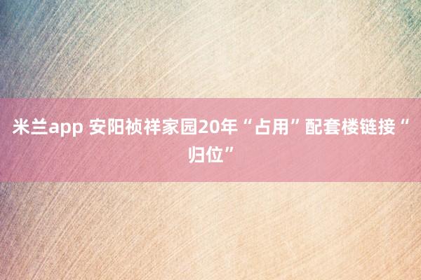 米兰app 安阳祯祥家园20年“占用”配套楼链接“归位”