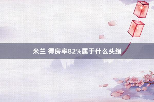 米兰 得房率82%属于什么头绪
