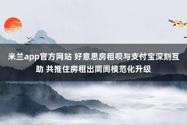 米兰app官方网站 好意思房租呗与支付宝深刻互助 共推住房租出阛阓模范化升级