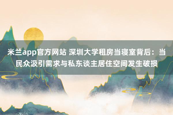 米兰app官方网站 深圳大学租房当寝室背后：当民众汲引需求与私东谈主居住空间发生破损