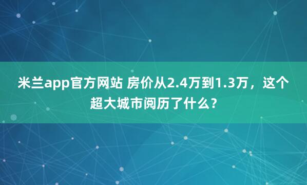 米兰app官方网站 房价从2.4万到1.3万，这个超大城市阅历了什么？