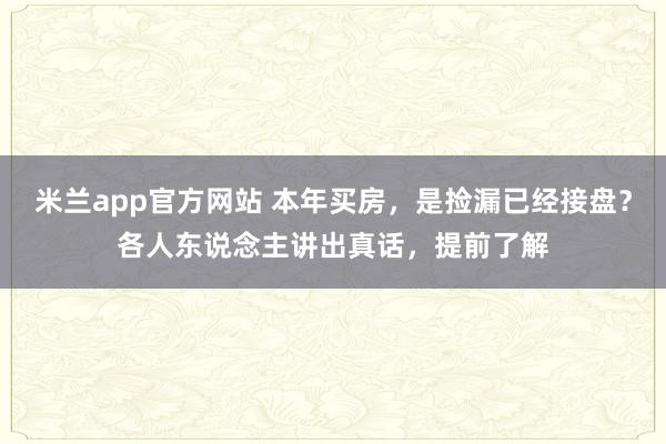 米兰app官方网站 本年买房，是捡漏已经接盘？各人东说念主讲出真话，提前了解