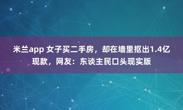 米兰app 女子买二手房，却在墙里抠出1.4亿现款，网友：东谈主民口头现实版