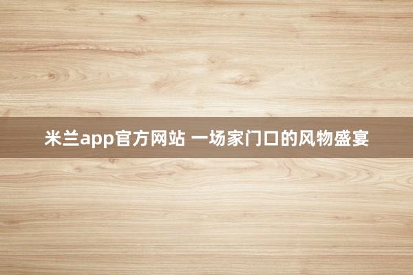 米兰app官方网站 一场家门口的风物盛宴