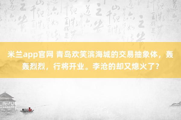 米兰app官网 青岛欢笑滨海城的交易抽象体，轰轰烈烈，行将开业。李沧的却又熄火了？