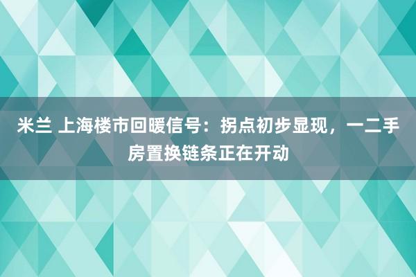 米兰 上海楼市回暖信号：拐点初步显现，一二手房置换链条正在开动