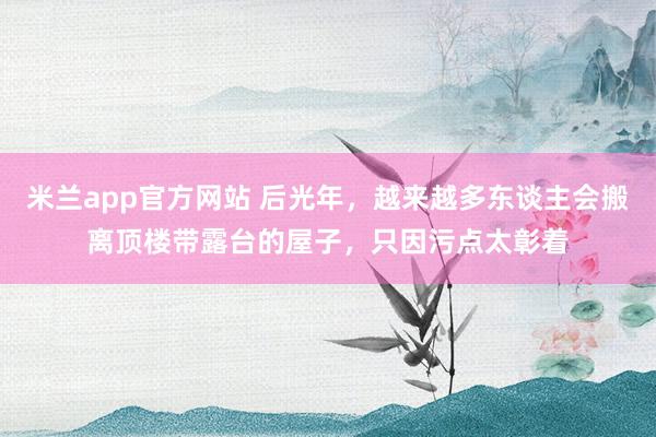 米兰app官方网站 后光年，越来越多东谈主会搬离顶楼带露台的屋子，只因污点太彰着