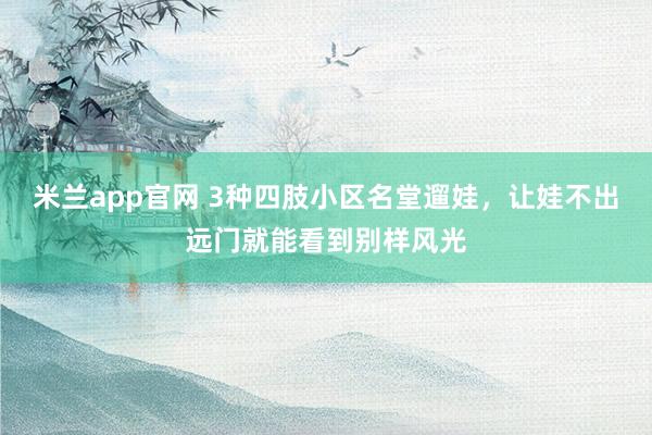 米兰app官网 3种四肢小区名堂遛娃，让娃不出远门就能看到别样风光