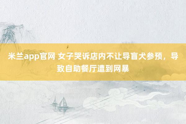 米兰app官网 女子哭诉店内不让导盲犬参预，导致自助餐厅遭到网暴