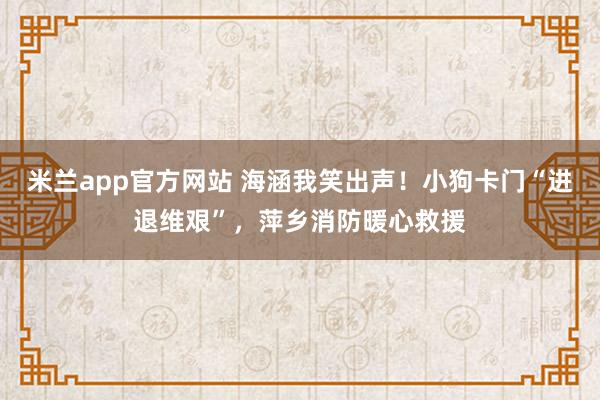 米兰app官方网站 海涵我笑出声！小狗卡门“进退维艰”，萍乡消防暖心救援