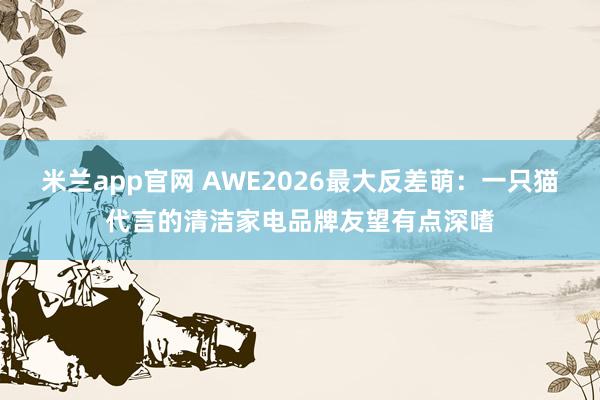 米兰app官网 AWE2026最大反差萌：一只猫代言的清洁家电品牌友望有点深嗜