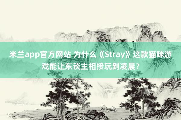 米兰app官方网站 为什么《Stray》这款猫咪游戏能让东谈主相接玩到凌晨？