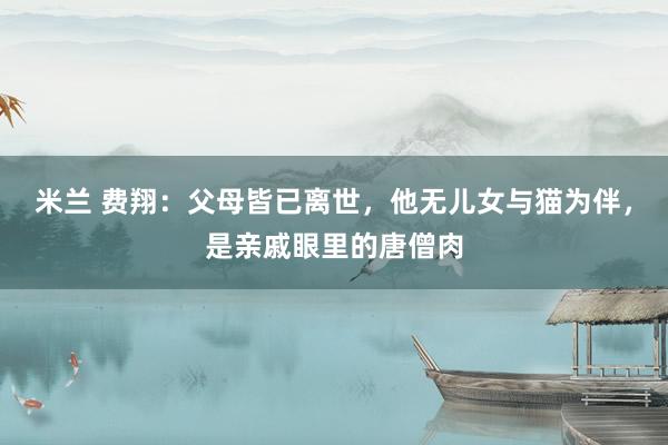 米兰 费翔：父母皆已离世，他无儿女与猫为伴，是亲戚眼里的唐僧肉