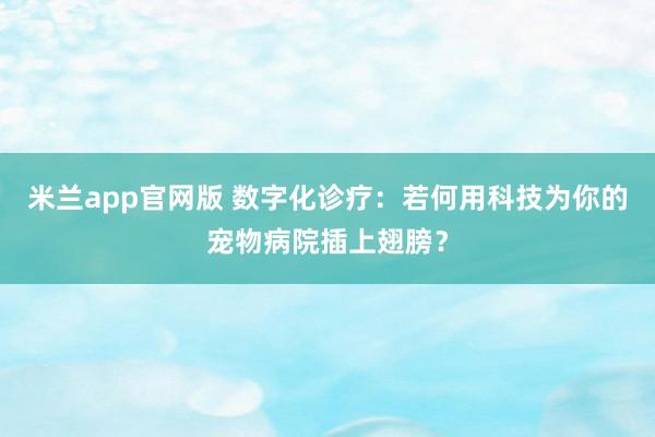 米兰app官网版 数字化诊疗：若何用科技为你的宠物病院插上翅膀？