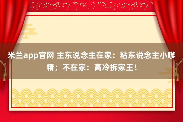 米兰app官网 主东说念主在家：粘东说念主小嗲精；不在家：高冷拆家王！