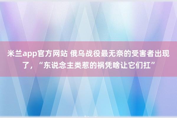米兰app官方网站 俄乌战役最无奈的受害者出现了，“东说念主类惹的祸凭啥让它们扛”
