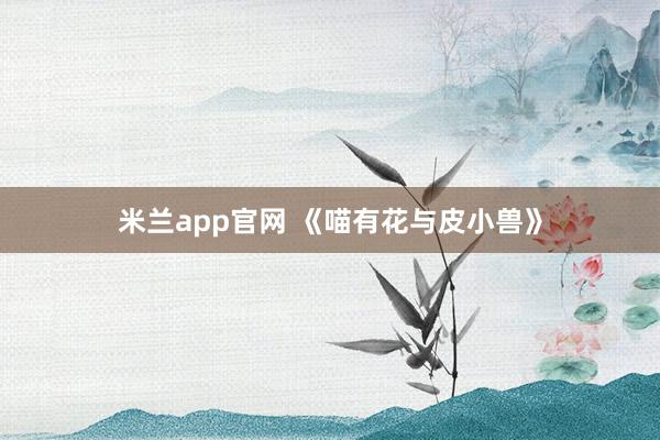 米兰app官网 《喵有花与皮小兽》
