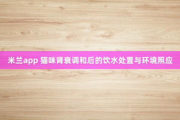 米兰app 猫咪肾衰调和后的饮水处置与环境照应