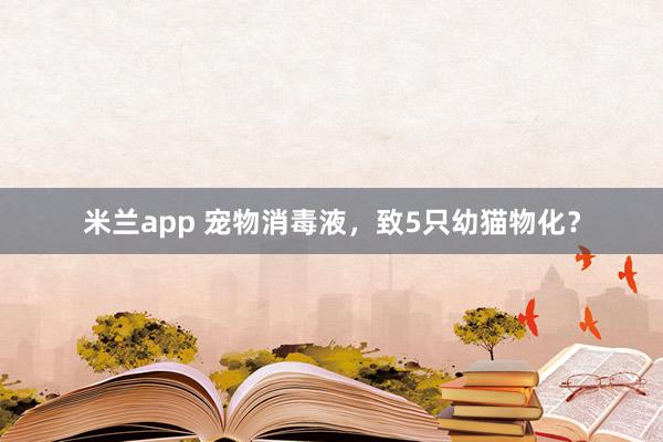 米兰app 宠物消毒液，致5只幼猫物化？