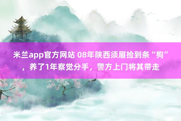 米兰app官方网站 08年陕西须眉捡到条“狗”，养了1年察觉分手，警方上门将其带走
