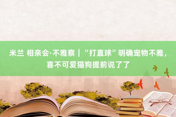 米兰 相亲会·不雅察︱“打直球”明确宠物不雅，喜不可爱猫狗提前说了了