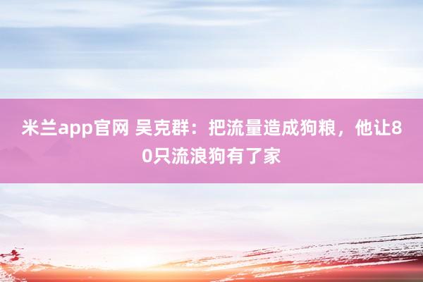 米兰app官网 吴克群：把流量造成狗粮，他让80只流浪狗有了家